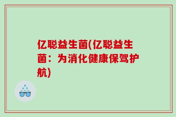 亿聪益生菌(亿聪益生菌:为消化健康保驾护航) 亿聪益生菌(亿聪益生菌:为消化健康保驾护航)