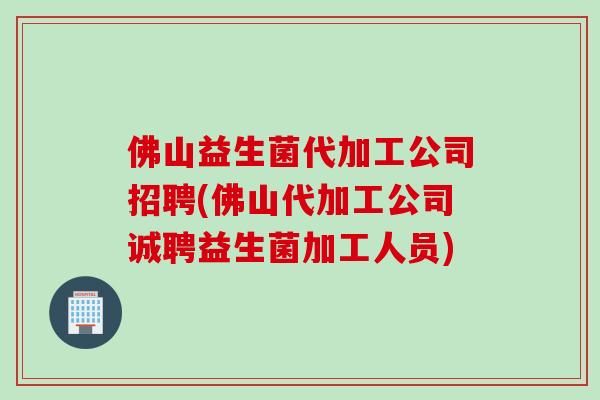 佛山益生菌代加工公司招聘(佛山代加工公司诚聘益生菌加工人员) 佛山益生菌代加工公司招聘(佛山代加工公司诚聘益生菌加工人员)