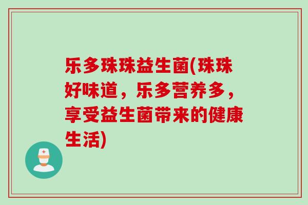 乐多珠珠益生菌(珠珠好味道,乐多营养多,享受益生菌带来的健康生活) 乐多珠珠益生菌(珠珠好味道,乐多营养多,享受益生菌带来的健康生活)