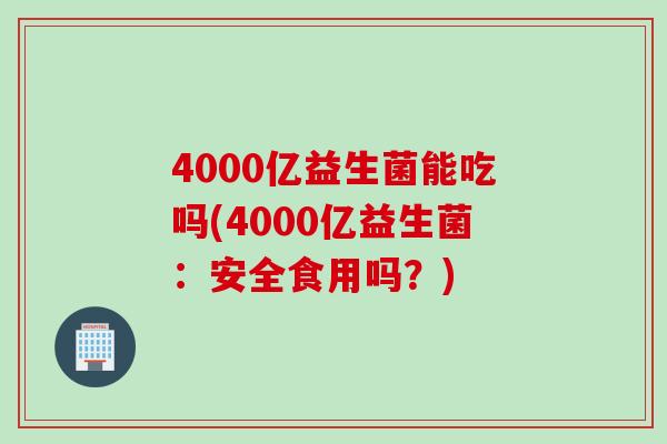 4000亿益生菌能吃吗(4000亿益生菌：安全食用吗？)