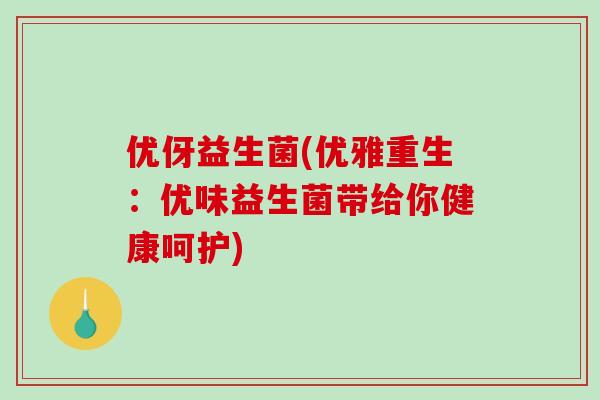 优伢益生菌(优雅重生:优味益生菌带给你健康呵护) 优伢益生菌(优雅重生:优味益生菌带给你健康呵护)
