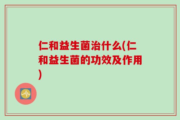 仁和益生菌治什么(仁和益生菌的功效及作用)