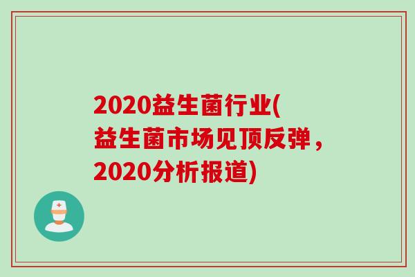 2020益生菌行业(益生菌市场见顶反弹,2020分析报道) 2020益生菌行业(益生菌市场见顶反弹,2020分析报道)
