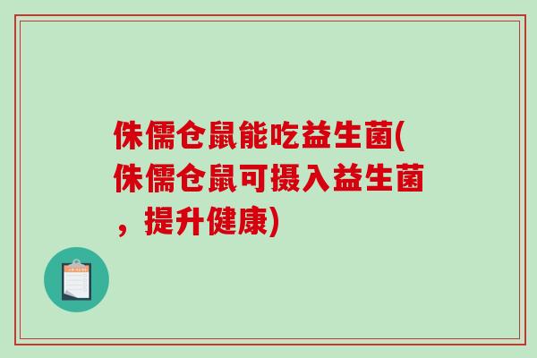 侏儒仓鼠能吃益生菌(侏儒仓鼠可摄入益生菌，提升健康)