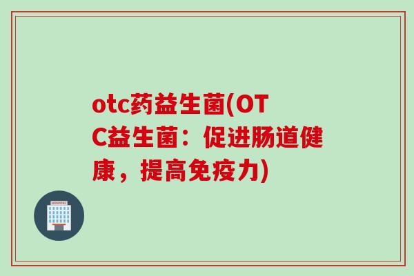 otc药益生菌(OTC益生菌:促进肠道健康,提高力) otc药益生菌(OTC益生菌:促进肠道健康,提高力)