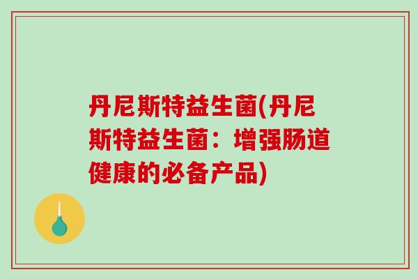 丹尼斯特益生菌(丹尼斯特益生菌：增强肠道健康的必备产品)