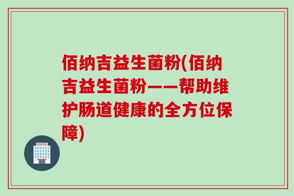 佰纳吉益生菌粉(佰纳吉益生菌粉——帮助维护肠道健康的全方位保障) 佰纳吉益生菌粉(佰纳吉益生菌粉——帮助维护肠道健康的全方位保障)