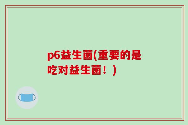 p6益生菌(重要的是吃对益生菌！)