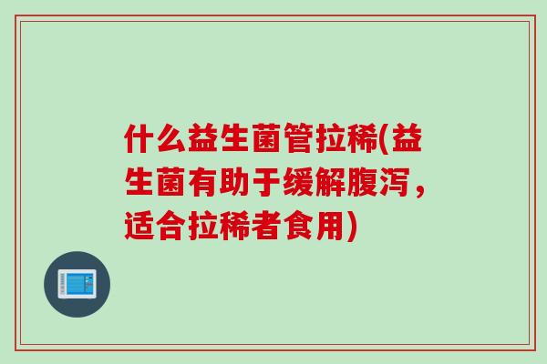 什么益生菌管拉稀(益生菌有助于缓解，适合拉稀者食用)