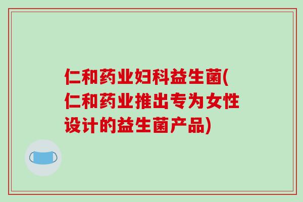 仁和药业益生菌(仁和药业推出专为女性设计的益生菌产品)