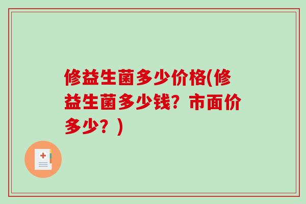 修益生菌多少价格(修益生菌多少钱？市面价多少？)