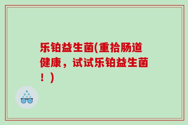乐铂益生菌(重拾肠道健康,试试乐铂益生菌!) 乐铂益生菌(重拾肠道健康,试试乐铂益生菌!)