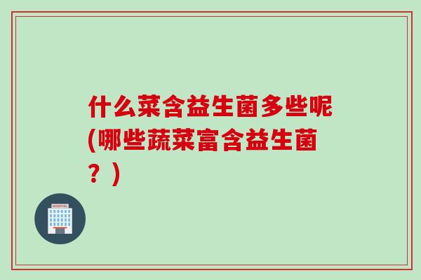 什么菜含益生菌多些呢(哪些蔬菜富含益生菌？)