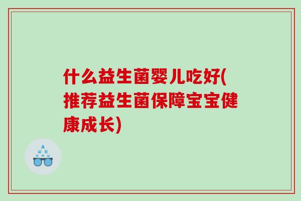 什么益生菌婴儿吃好(推荐益生菌保障宝宝健康成长)