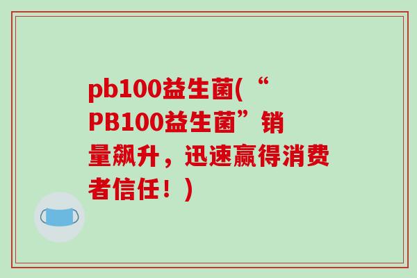 pb100益生菌(“PB100益生菌”销量飙升，迅速赢得消费者信任！)