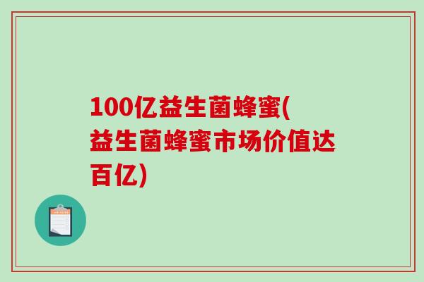 100亿益生菌蜂蜜(益生菌蜂蜜市场价值达百亿) 100亿益生菌蜂蜜(益生菌蜂蜜市场价值达百亿)