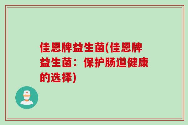 佳恩牌益生菌(佳恩牌益生菌:保护肠道健康的选择) 佳恩牌益生菌(佳恩牌益生菌:保护肠道健康的选择)