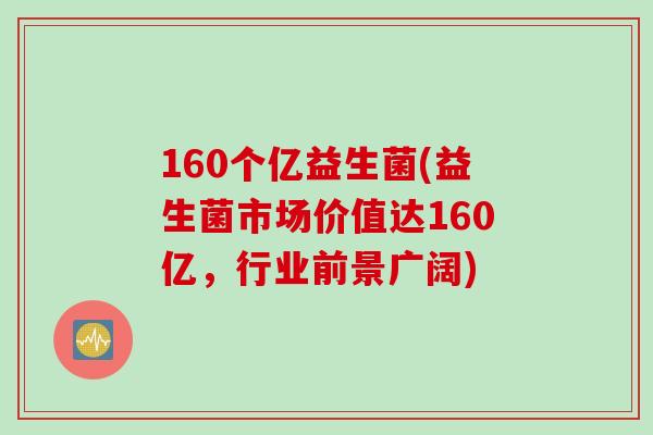160个亿益生菌(益生菌市场价值达160亿，行业前景广阔)