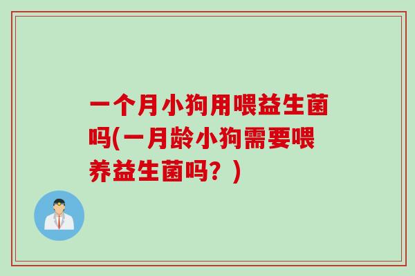 一个月小狗用喂益生菌吗(一月龄小狗需要喂养益生菌吗？)