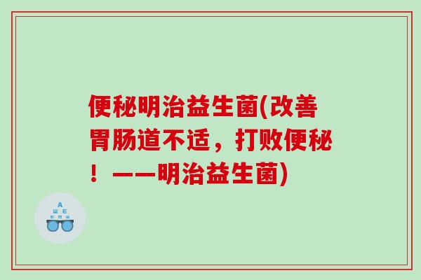 明益生菌(改善道不适,打败!——明益生菌) 明益生菌(改善道不适,打败!——明益生菌)