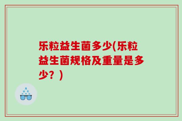 乐粒益生菌多少(乐粒益生菌规格及重量是多少？)