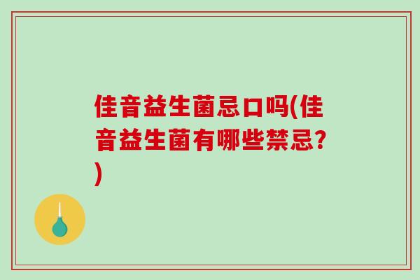 佳音益生菌忌口吗(佳音益生菌有哪些禁忌？)