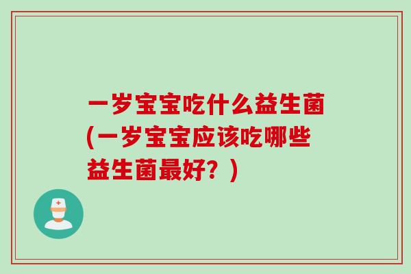 一岁宝宝吃什么益生菌(一岁宝宝应该吃哪些益生菌好？)