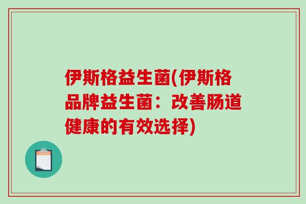 伊斯格益生菌(伊斯格品牌益生菌：改善肠道健康的有效选择)