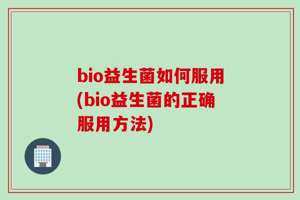 bio益生菌如何服用(bio益生菌的正确服用方法)