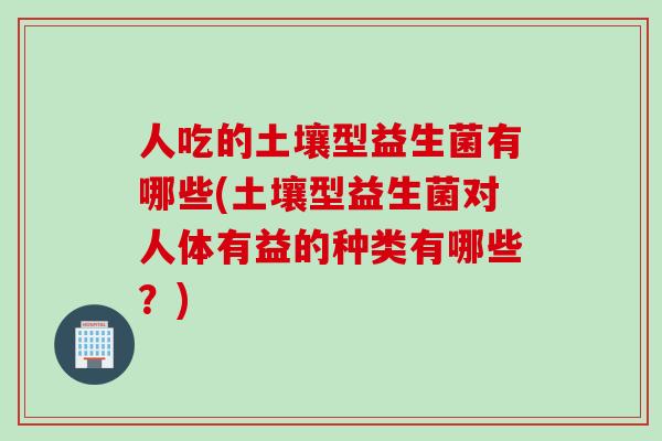 人吃的土壤型益生菌有哪些(土壤型益生菌对人体有益的种类有哪些?) 人吃的土壤型益生菌有哪些(土壤型益生菌对人体有益的种类有哪些?)