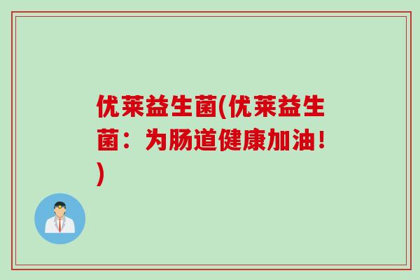 优莱益生菌(优莱益生菌：为肠道健康加油！)