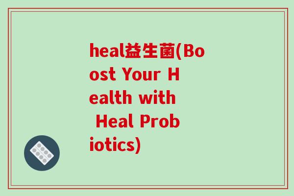 heal益生菌(Boost Your Health with Heal Probiotics) heal益生菌(Boost Your Health with Heal Probiotics)