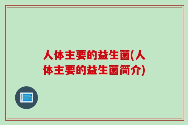 人体主要的益生菌(人体主要的益生菌简介) 人体主要的益生菌(人体主要的益生菌简介)