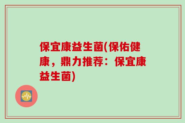 保宜康益生菌(保佑健康，鼎力推荐：保宜康益生菌)