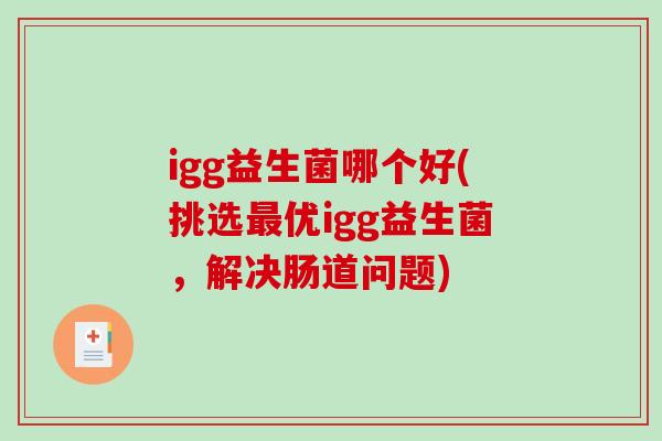 igg益生菌哪个好(挑选优igg益生菌,解决肠道问题) igg益生菌哪个好(挑选优igg益生菌,解决肠道问题)