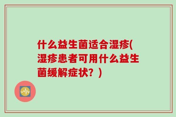 什么益生菌适合(患者可用什么益生菌缓解症状?) 什么益生菌适合(患者可用什么益生菌缓解症状?)