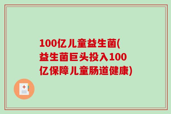 100亿儿童益生菌(益生菌巨头投入100亿保障儿童肠道健康)