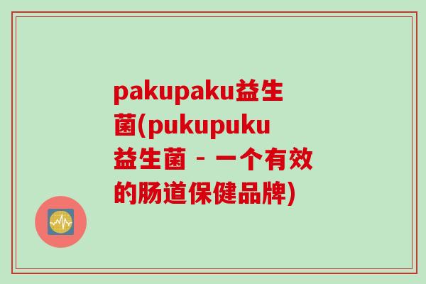 pakupaku益生菌(pukupuku益生菌 - 一个有效的肠道保健品牌)