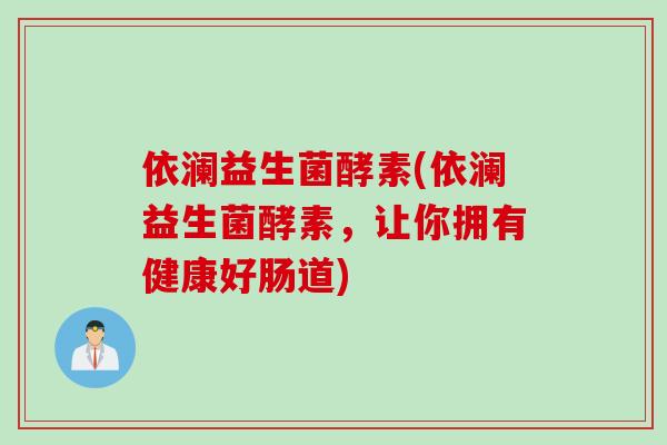 依澜益生菌酵素(依澜益生菌酵素,让你拥有健康好肠道) 依澜益生菌酵素(依澜益生菌酵素,让你拥有健康好肠道)