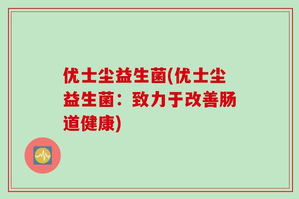 优士尘益生菌(优士尘益生菌：致力于改善肠道健康)