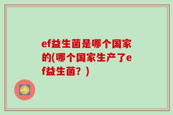 ef益生菌是哪个国家的(哪个国家生产了ef益生菌?) ef益生菌是哪个国家的(哪个国家生产了ef益生菌?)