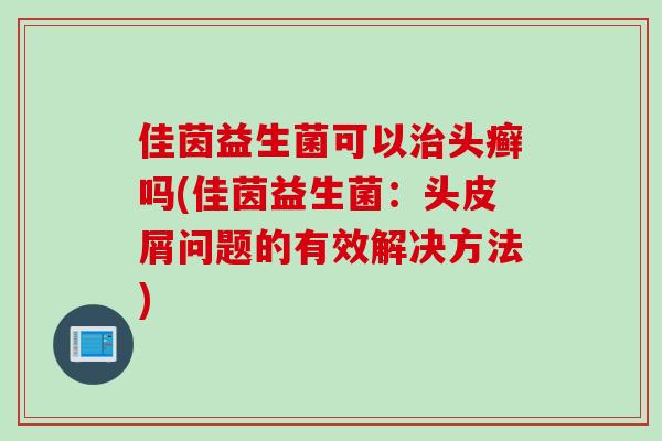 佳茵益生菌可以头癣吗(佳茵益生菌：头皮屑问题的有效解决方法)
