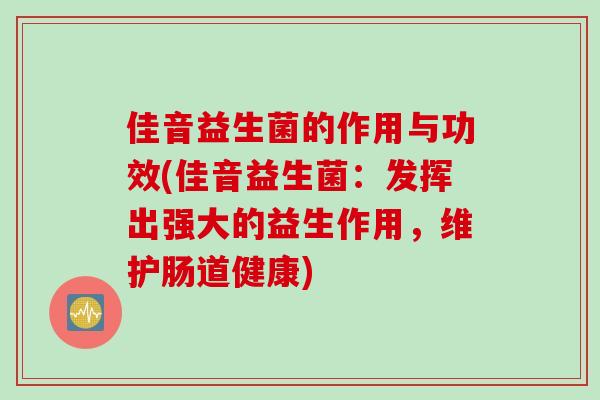 佳音益生菌的作用与功效(佳音益生菌:发挥出强大的益生作用,维护肠道健康) 佳音益生菌的作用与功效(佳音益生菌:发挥出强大的益生作用,维护肠道健康)