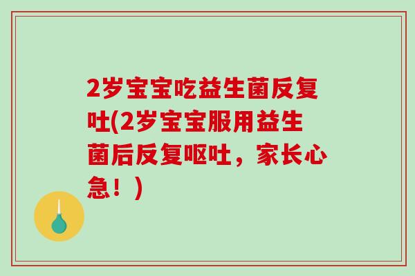 2岁宝宝吃益生菌反复吐(2岁宝宝服用益生菌后反复，家长心急！)