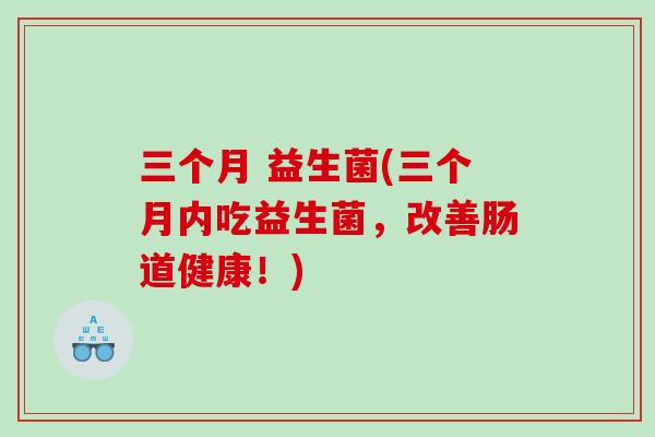 三个月 益生菌(三个月内吃益生菌，改善肠道健康！)