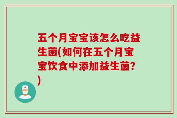 五个月宝宝该怎么吃益生菌(如何在五个月宝宝饮食中添加益生菌？)