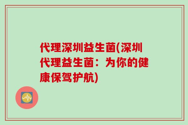 代理深圳益生菌(深圳代理益生菌：为你的健康保驾护航)