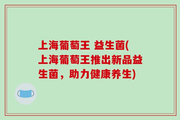 上海葡萄王 益生菌(上海葡萄王推出新品益生菌，助力健康养生)