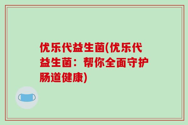 优乐代益生菌(优乐代益生菌：帮你全面守护肠道健康)