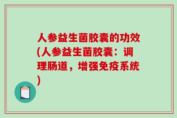 人参益生菌胶囊的功效(人参益生菌胶囊：调理肠道，增强免疫系统)